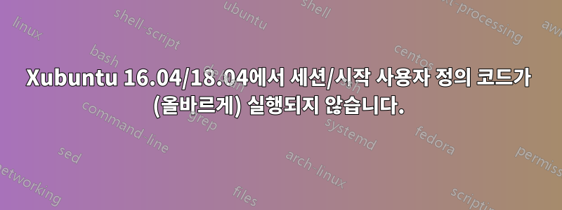 Xubuntu 16.04/18.04에서 세션/시작 사용자 정의 코드가 (올바르게) 실행되지 않습니다.