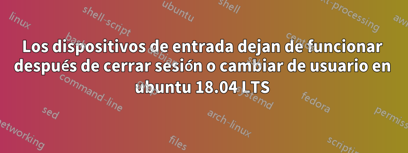 Los dispositivos de entrada dejan de funcionar después de cerrar sesión o cambiar de usuario en ubuntu 18.04 LTS