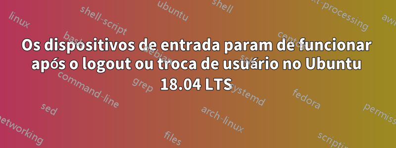 Os dispositivos de entrada param de funcionar após o logout ou troca de usuário no Ubuntu 18.04 LTS