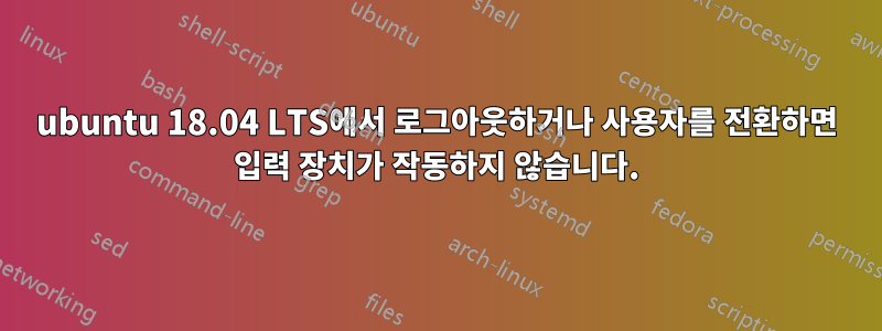 ubuntu 18.04 LTS에서 로그아웃하거나 사용자를 전환하면 입력 장치가 작동하지 않습니다.