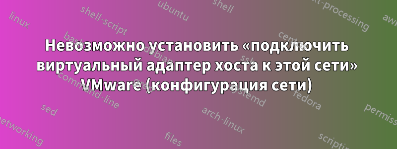 Невозможно установить «подключить виртуальный адаптер хоста к этой сети» VMware (конфигурация сети)