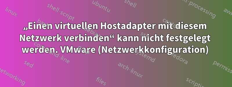 „Einen virtuellen Hostadapter mit diesem Netzwerk verbinden“ kann nicht festgelegt werden. VMware (Netzwerkkonfiguration)