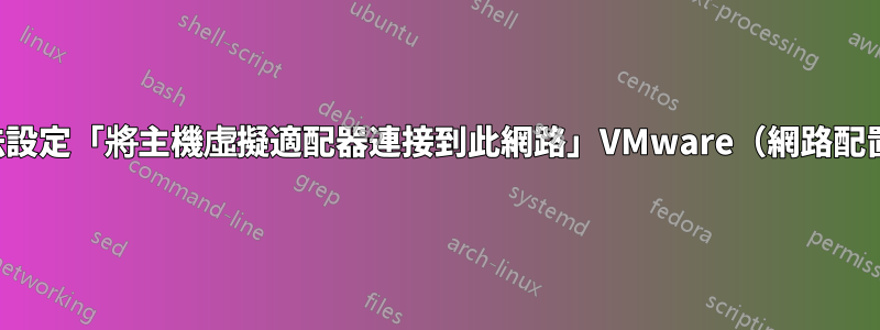 無法設定「將主機虛擬適配器連接到此網路」VMware（網路配置）