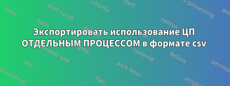 Экспортировать использование ЦП ОТДЕЛЬНЫМ ПРОЦЕССОМ в формате csv