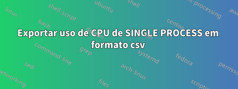 Exportar uso de CPU de SINGLE PROCESS em formato csv