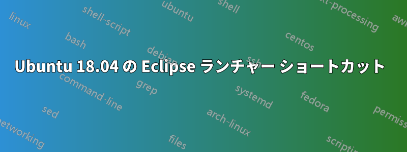 Ubuntu 18.04 の Eclipse ランチャー ショートカット 