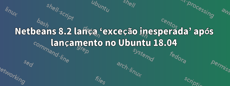 Netbeans 8.2 lança ‘exceção inesperada’ após lançamento no Ubuntu 18.04