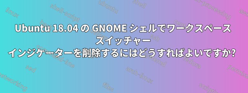 Ubuntu 18.04 の GNOME シェルでワークスペース スイッチャー インジケーターを削除するにはどうすればよいですか? 