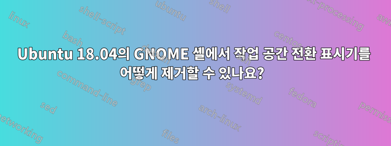 Ubuntu 18.04의 GNOME 셸에서 작업 공간 전환 표시기를 어떻게 제거할 수 있나요? 