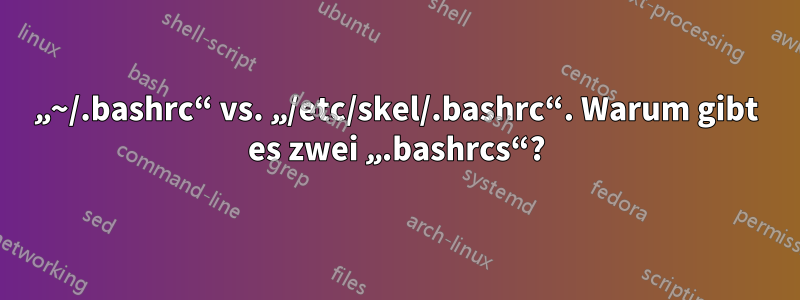 „~/.bashrc“ vs. „/etc/skel/.bashrc“. Warum gibt es zwei „.bashrcs“?