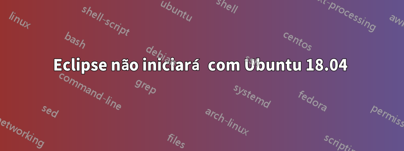 Eclipse não iniciará com Ubuntu 18.04