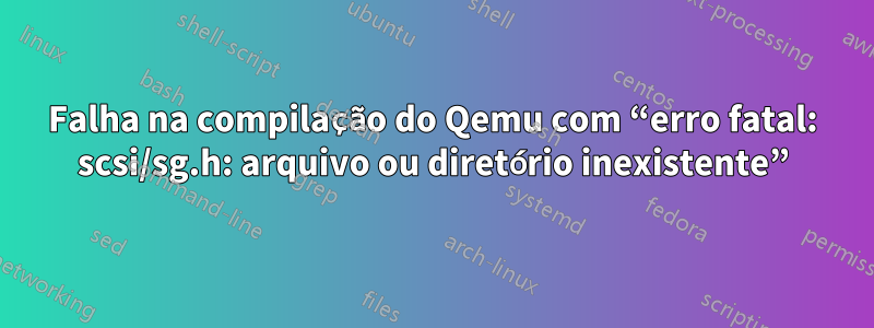 Falha na compilação do Qemu com “erro fatal: scsi/sg.h: arquivo ou diretório inexistente”