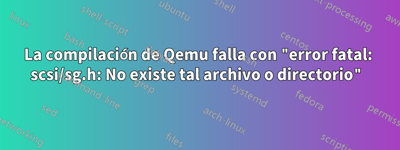 La compilación de Qemu falla con "error fatal: scsi/sg.h: No existe tal archivo o directorio"