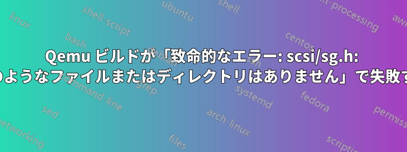 Qemu ビルドが「致命的なエラー: scsi/sg.h: そのようなファイルまたはディレクトリはありません」で失敗する