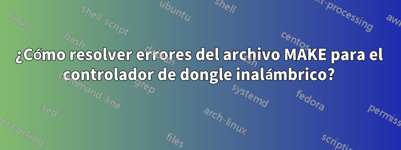 ¿Cómo resolver errores del archivo MAKE para el controlador de dongle inalámbrico?