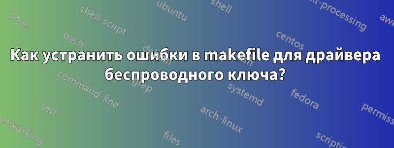 Как устранить ошибки в makefile для драйвера беспроводного ключа?