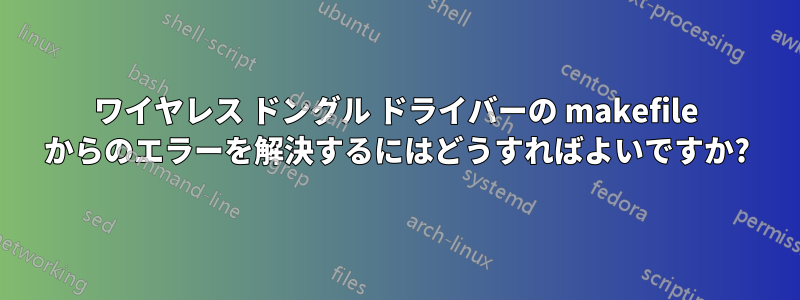 ワイヤレス ドングル ドライバーの makefile からのエラーを解決するにはどうすればよいですか?