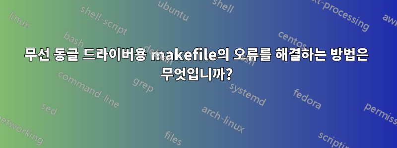 무선 동글 드라이버용 makefile의 오류를 해결하는 방법은 무엇입니까?