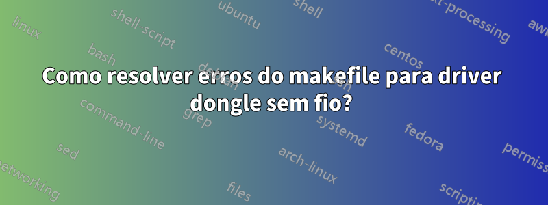 Como resolver erros do makefile para driver dongle sem fio?