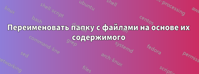 Переименовать папку с файлами на основе их содержимого