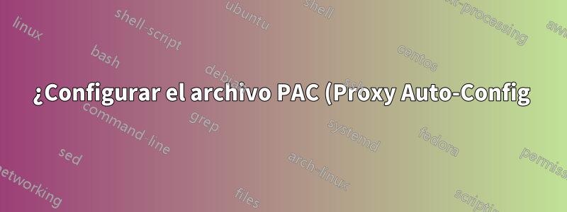 ¿Configurar el archivo PAC (Proxy Auto-Config) a través de bash?
