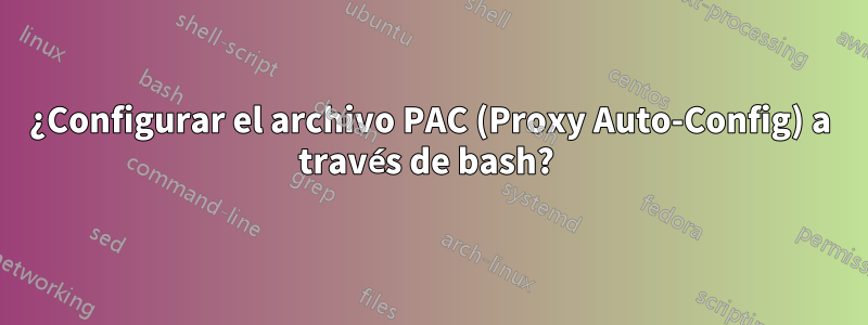 ¿Configurar el archivo PAC (Proxy Auto-Config) a través de bash? 