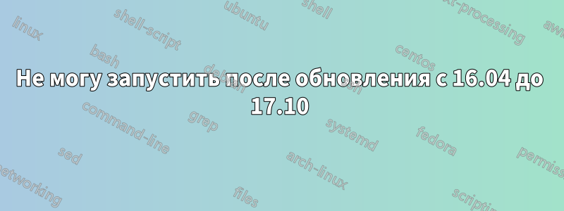 Не могу запустить после обновления с 16.04 до 17.10