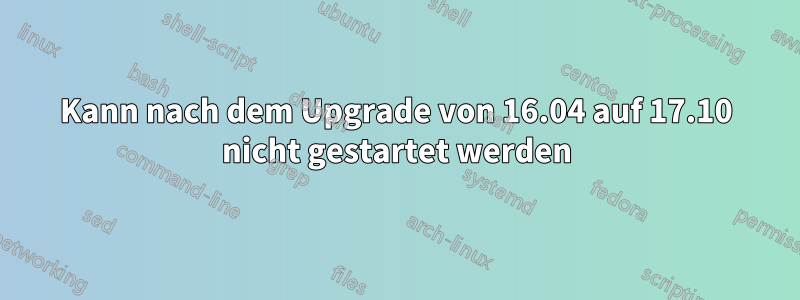 Kann nach dem Upgrade von 16.04 auf 17.10 nicht gestartet werden