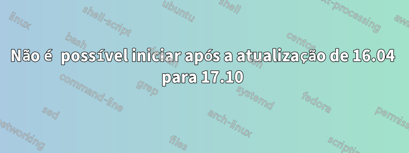 Não é possível iniciar após a atualização de 16.04 para 17.10