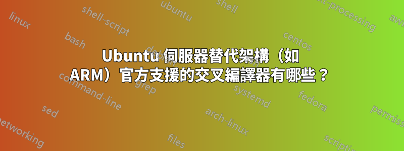 Ubuntu 伺服器替代架構（如 ARM）官方支援的交叉編譯器有哪些？