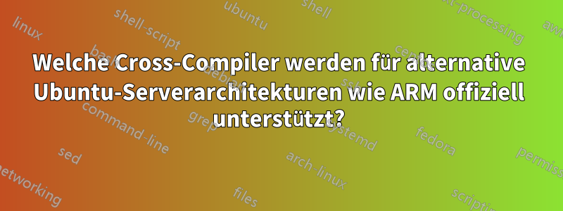 Welche Cross-Compiler werden für alternative Ubuntu-Serverarchitekturen wie ARM offiziell unterstützt?