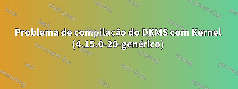 Problema de compilação do DKMS com Kernel (4.15.0-20-genérico)