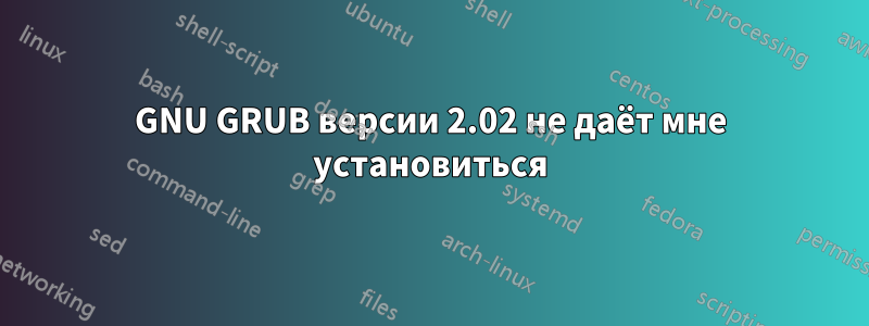 GNU GRUB версии 2.02 не даёт мне установиться