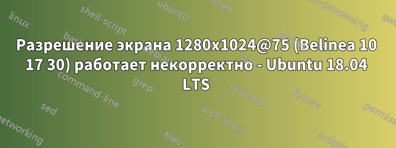 Разрешение экрана 1280x1024@75 (Belinea 10 17 30) работает некорректно - Ubuntu 18.04 LTS