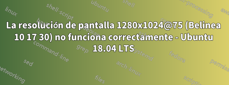 La resolución de pantalla 1280x1024@75 (Belinea 10 17 30) no funciona correctamente - Ubuntu 18.04 LTS