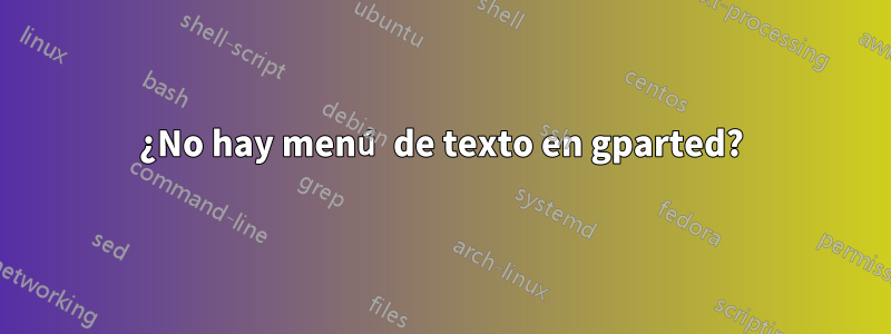 ¿No hay menú de texto en gparted?