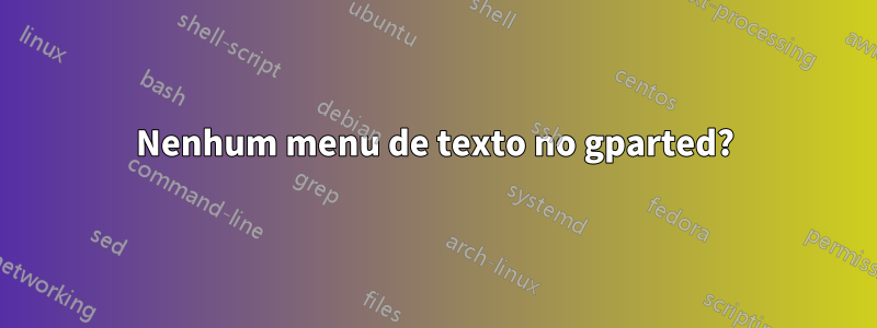 Nenhum menu de texto no gparted?