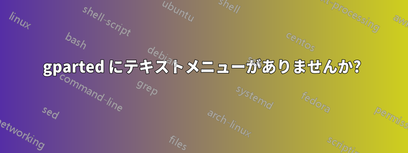 gparted にテキストメニューがありませんか?