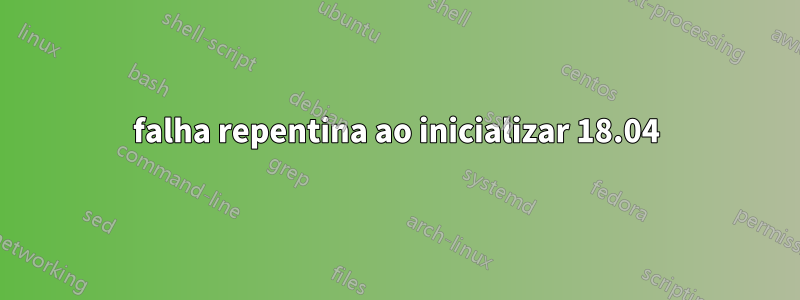 falha repentina ao inicializar 18.04