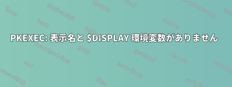 PKEXEC: 表示名と $DISPLAY 環境変数がありません 