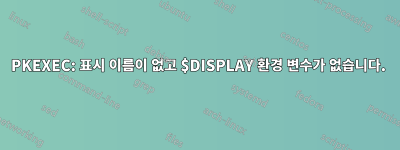 PKEXEC: 표시 이름이 없고 $DISPLAY 환경 변수가 없습니다.