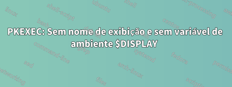 PKEXEC: Sem nome de exibição e sem variável de ambiente $DISPLAY 