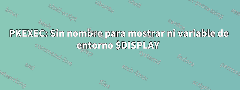 PKEXEC: Sin nombre para mostrar ni variable de entorno $DISPLAY 