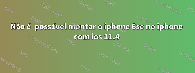 Não é possível montar o iphone 6se no iphone com ios 11.4