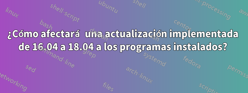 ¿Cómo afectará una actualización implementada de 16.04 a 18.04 a los programas instalados?