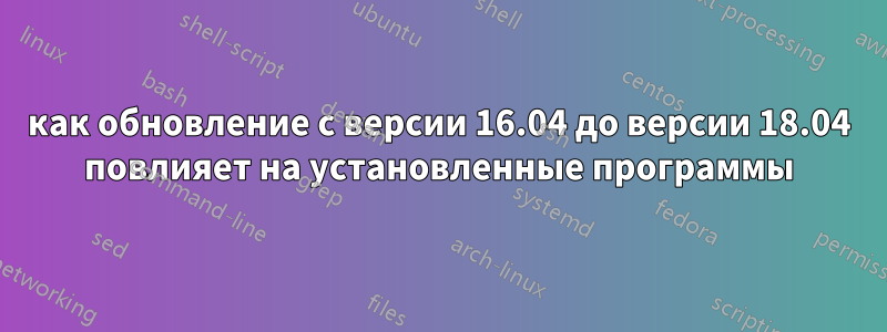 как обновление с версии 16.04 до версии 18.04 повлияет на установленные программы