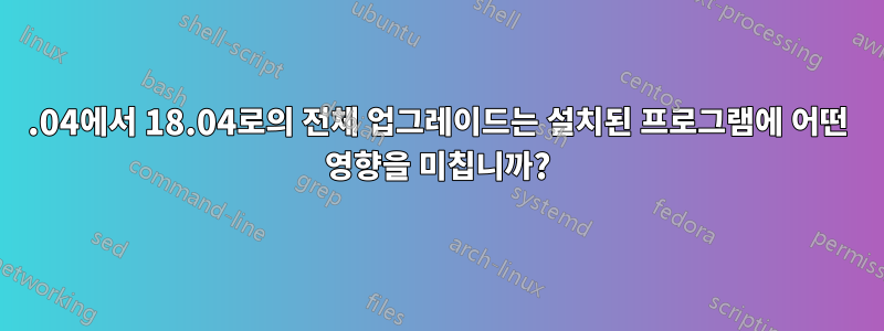 16.04에서 18.04로의 전체 업그레이드는 설치된 프로그램에 어떤 영향을 미칩니까?