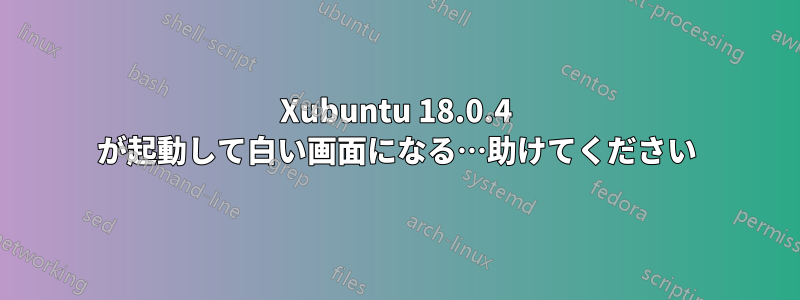 Xubuntu 18.0.4 が起動して白い画面になる…助けてください