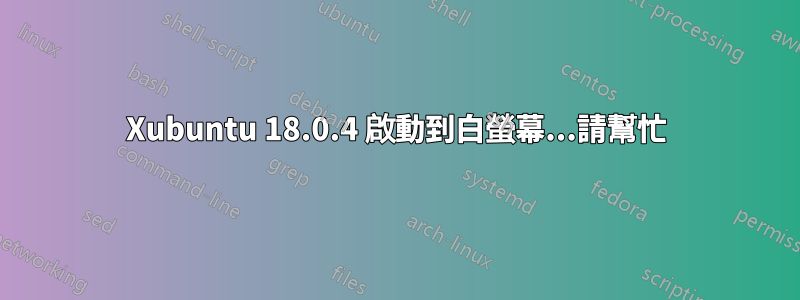 Xubuntu 18.0.4 啟動到白螢幕...請幫忙