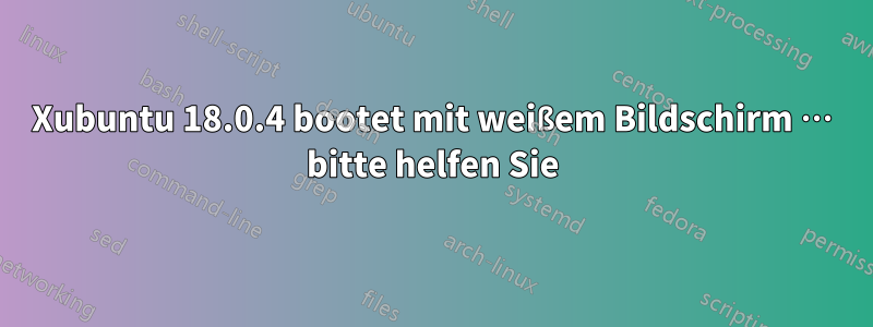 Xubuntu 18.0.4 bootet mit weißem Bildschirm … bitte helfen Sie